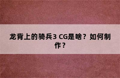 龙背上的骑兵3 CG是啥？如何制作？